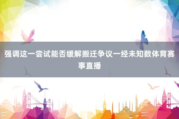 强调这一尝试能否缓解搬迁争议一经未知数体育赛事直播
