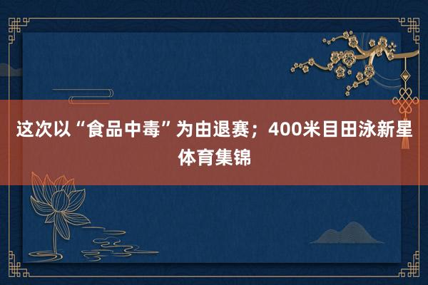 这次以“食品中毒”为由退赛；400米目田泳新星体育集锦