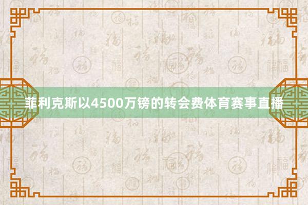 菲利克斯以4500万镑的转会费体育赛事直播