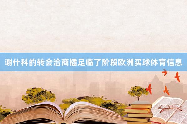 谢什科的转会洽商插足临了阶段欧洲买球体育信息