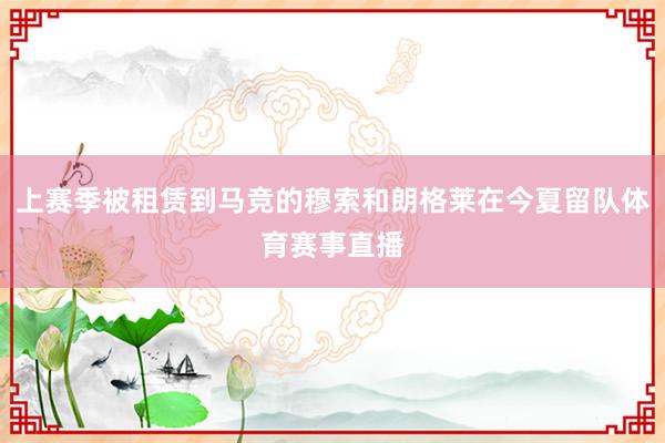 上赛季被租赁到马竞的穆索和朗格莱在今夏留队体育赛事直播