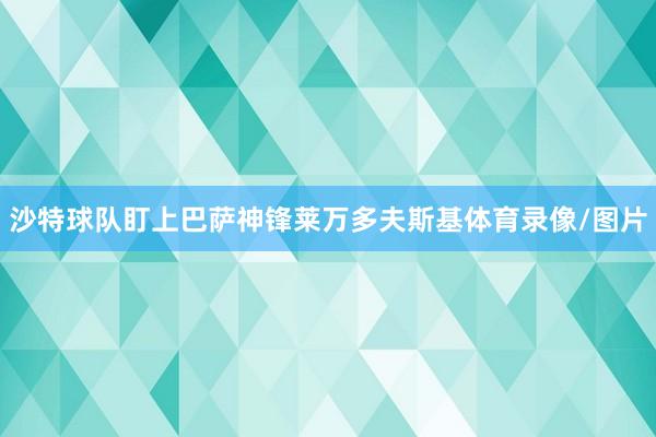沙特球队盯上巴萨神锋莱万多夫斯基体育录像/图片