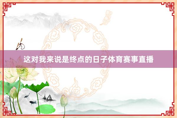 这对我来说是终点的日子体育赛事直播