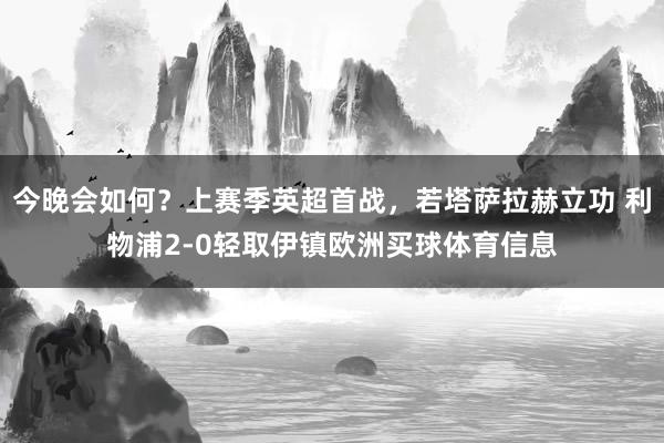 今晚会如何？上赛季英超首战，若塔萨拉赫立功 利物浦2-0轻取伊镇欧洲买球体育信息