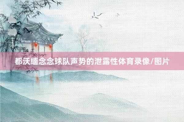 都沃缅念念球队声势的泄露性体育录像/图片