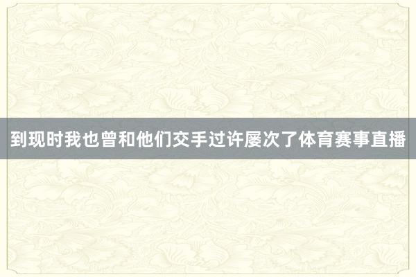 到现时我也曾和他们交手过许屡次了体育赛事直播