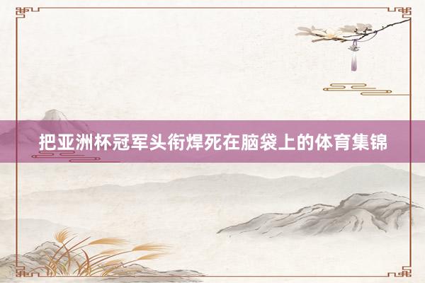 把亚洲杯冠军头衔焊死在脑袋上的体育集锦