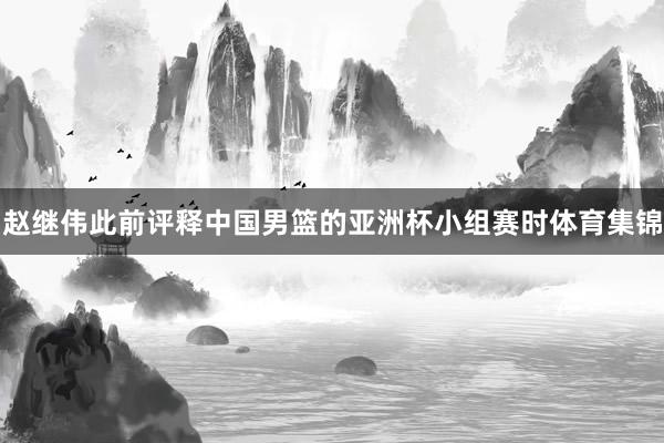 赵继伟此前评释中国男篮的亚洲杯小组赛时体育集锦