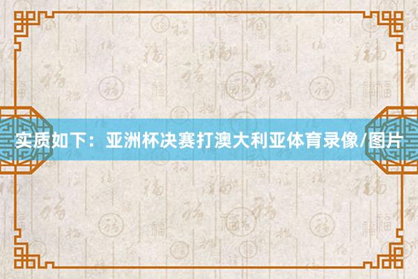 实质如下：亚洲杯决赛打澳大利亚体育录像/图片