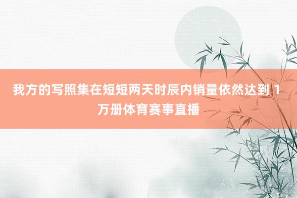 我方的写照集在短短两天时辰内销量依然达到 1 万册体育赛事直播