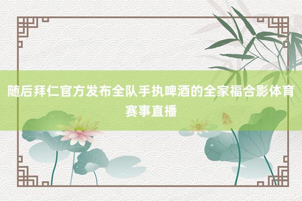 随后拜仁官方发布全队手执啤酒的全家福合影体育赛事直播
