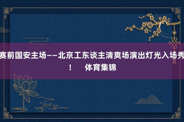 赛前国安主场——北京工东谈主清爽场演出灯光入场秀！    体育集锦