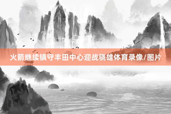 火箭继续镇守丰田中心迎战骁雄体育录像/图片