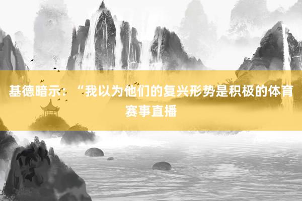 基德暗示：“我以为他们的复兴形势是积极的体育赛事直播