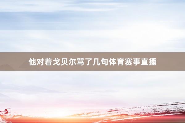 他对着戈贝尔骂了几句体育赛事直播