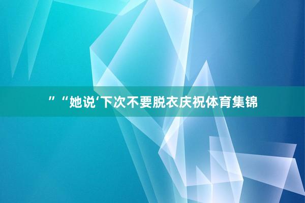 ”“她说‘下次不要脱衣庆祝体育集锦