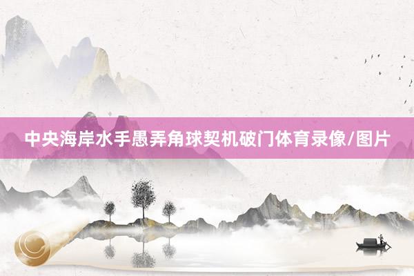 中央海岸水手愚弄角球契机破门体育录像/图片