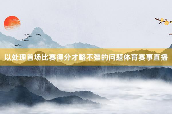 以处理首场比赛得分才略不彊的问题体育赛事直播