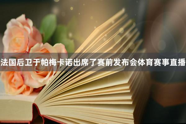 法国后卫于帕梅卡诺出席了赛前发布会体育赛事直播
