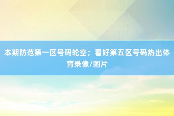 本期防范第一区号码轮空；看好第五区号码热出体育录像/图片