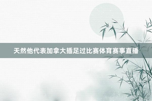 天然他代表加拿大插足过比赛体育赛事直播