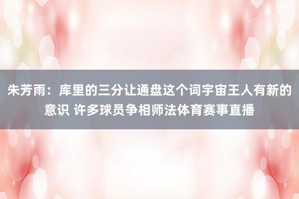 朱芳雨：库里的三分让通盘这个词宇宙王人有新的意识 许多球员争相师法体育赛事直播