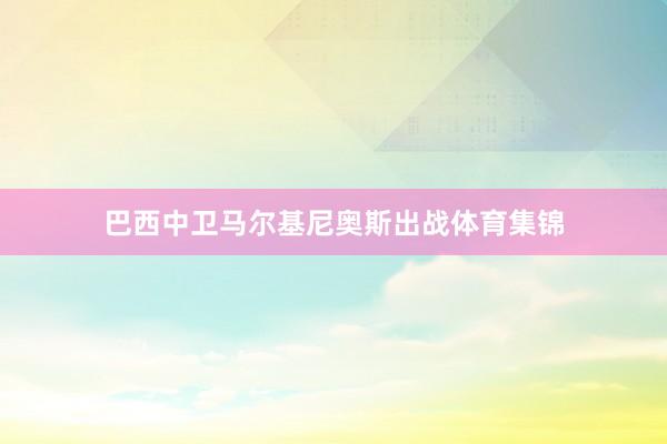 巴西中卫马尔基尼奥斯出战体育集锦