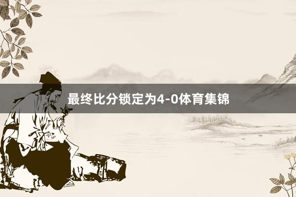 最终比分锁定为4-0体育集锦