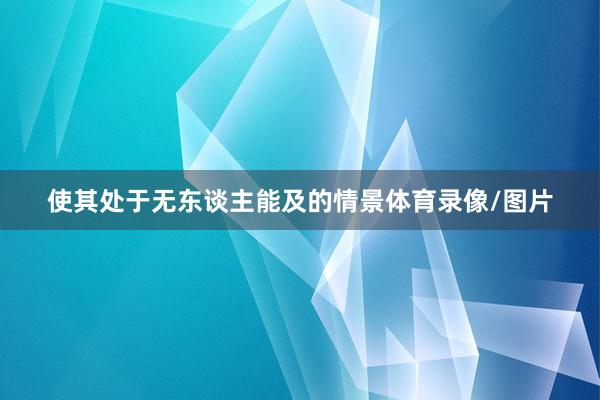 使其处于无东谈主能及的情景体育录像/图片