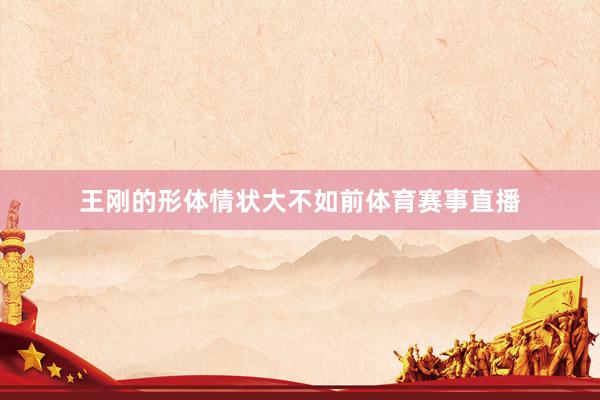 王刚的形体情状大不如前体育赛事直播