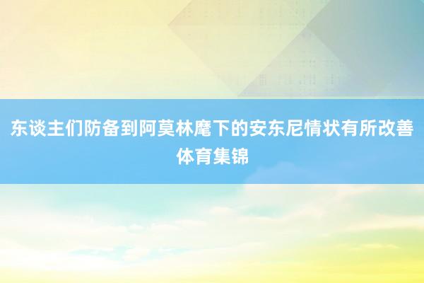 东谈主们防备到阿莫林麾下的安东尼情状有所改善体育集锦