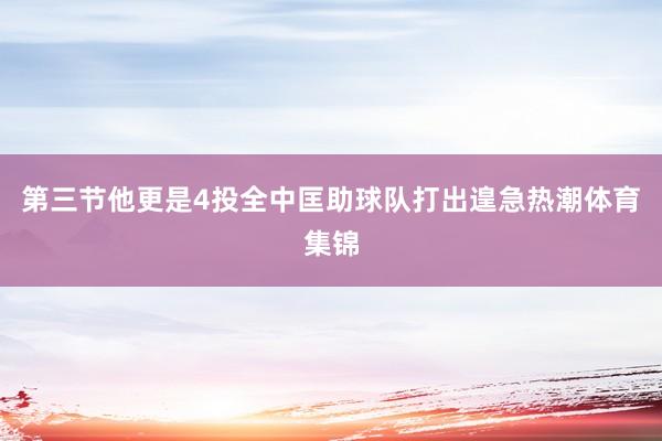 第三节他更是4投全中匡助球队打出遑急热潮体育集锦