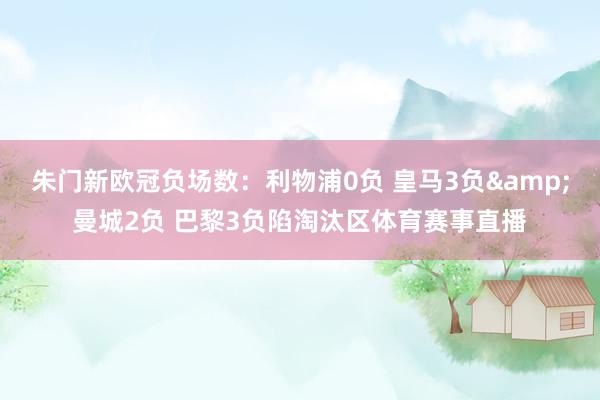 朱门新欧冠负场数：利物浦0负 皇马3负&曼城2负 巴黎3负陷淘汰区体育赛事直播