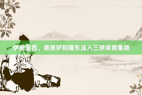 伊德里西、德奥萨和隆东连入三球体育集锦