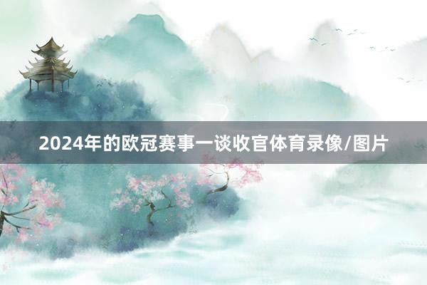 2024年的欧冠赛事一谈收官体育录像/图片
