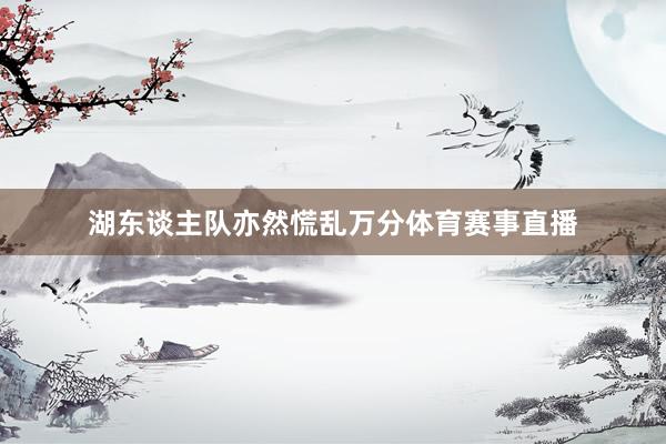 湖东谈主队亦然慌乱万分体育赛事直播