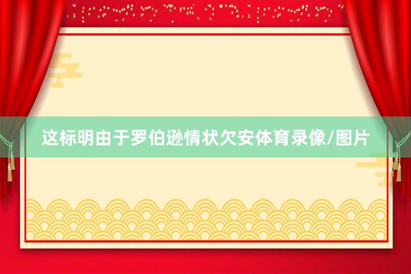 这标明由于罗伯逊情状欠安体育录像/图片