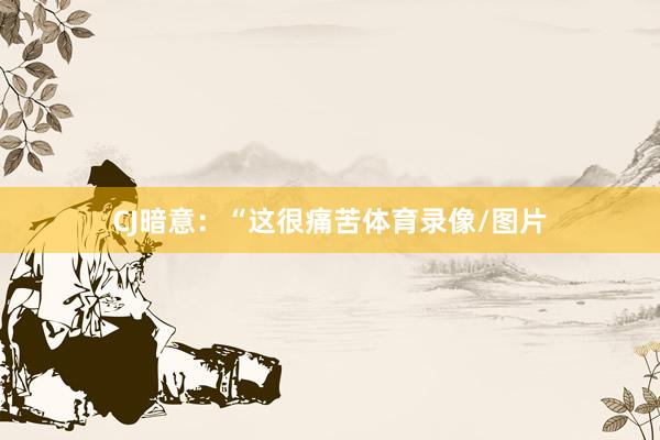 CJ暗意：“这很痛苦体育录像/图片
