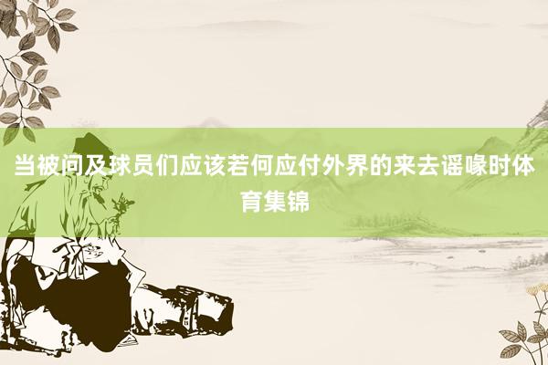 当被问及球员们应该若何应付外界的来去谣喙时体育集锦