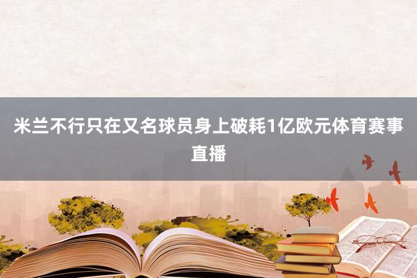 米兰不行只在又名球员身上破耗1亿欧元体育赛事直播