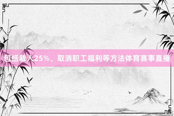 包括裁人25%、取消职工福利等方法体育赛事直播