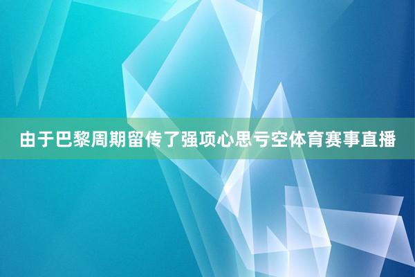 由于巴黎周期留传了强项心思亏空体育赛事直播
