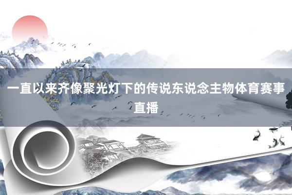 一直以来齐像聚光灯下的传说东说念主物体育赛事直播