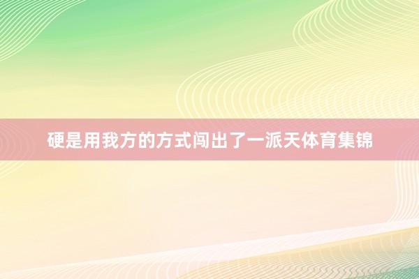 硬是用我方的方式闯出了一派天体育集锦