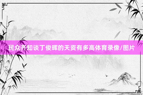 民众齐知谈丁俊晖的天资有多高体育录像/图片