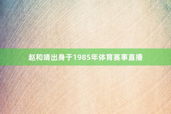 赵和靖出身于1985年体育赛事直播