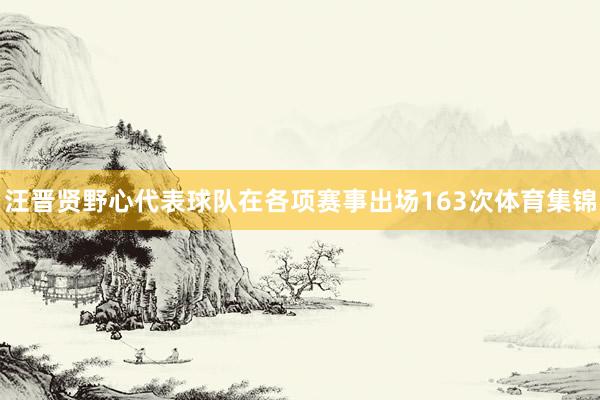 汪晋贤野心代表球队在各项赛事出场163次体育集锦
