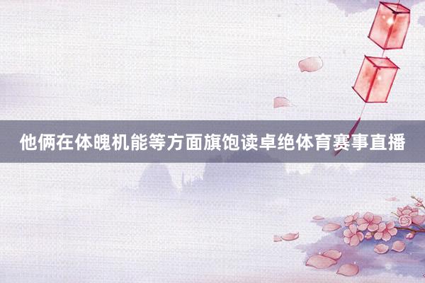 他俩在体魄机能等方面旗饱读卓绝体育赛事直播