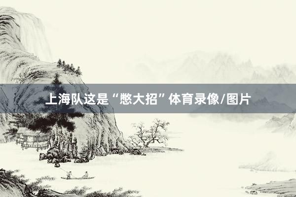上海队这是“憋大招”体育录像/图片