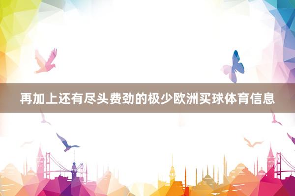 再加上还有尽头费劲的极少欧洲买球体育信息